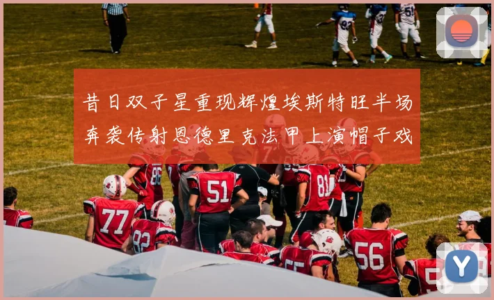 昔日双子星重现辉煌埃斯特旺半场奔袭传射恩德里克法甲上演帽子戏法