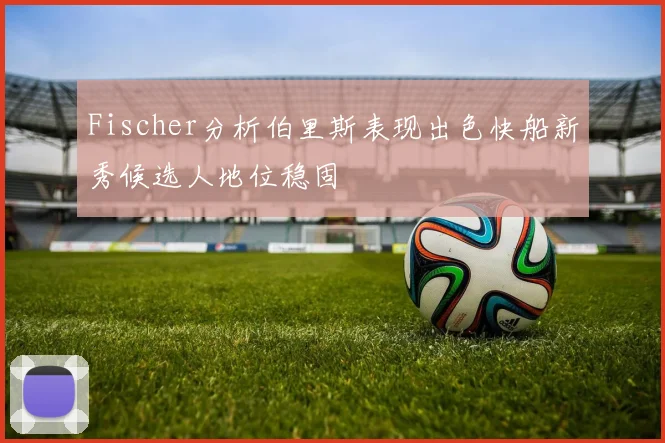 Fischer分析伯里斯表现出色快船新秀候选人地位稳固