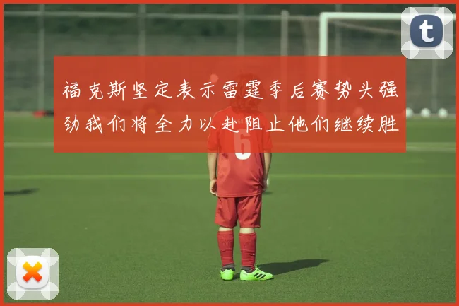 福克斯坚定表示雷霆季后赛势头强劲我们将全力以赴阻止他们继续胜利