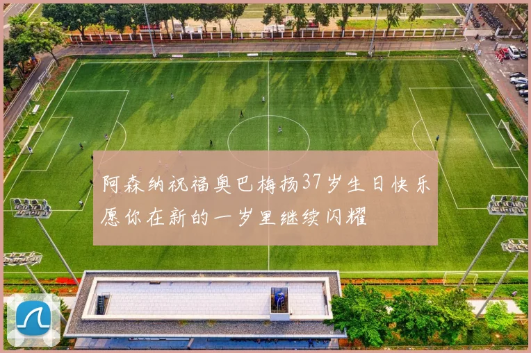 阿森纳祝福奥巴梅扬37岁生日快乐愿你在新的一岁里继续闪耀