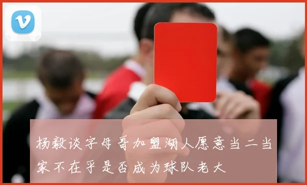 杨毅谈字母哥加盟湖人愿意当二当家不在乎是否成为球队老大