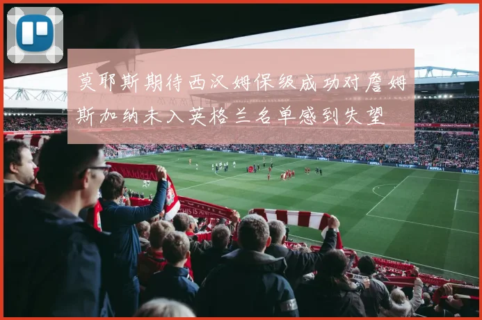 莫耶斯期待西汉姆保级成功对詹姆斯加纳未入英格兰名单感到失望