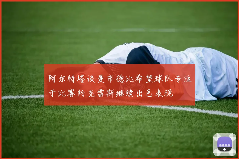 阿尔特塔谈曼市德比希望球队专注于比赛约克雷斯继续出色表现