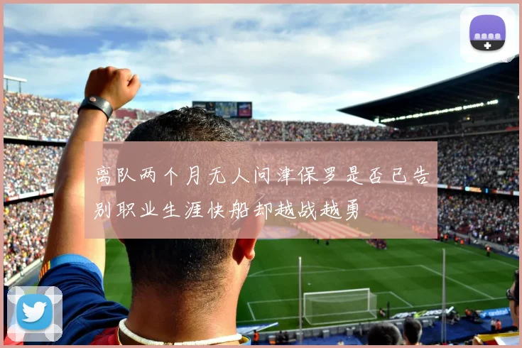 离队两个月无人问津保罗是否已告别职业生涯快船却越战越勇