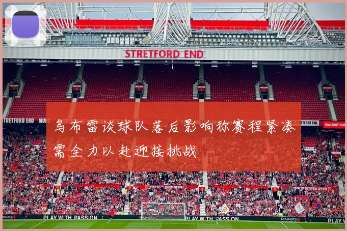 乌布雷谈球队落后影响称赛程紧凑需全力以赴迎接挑战