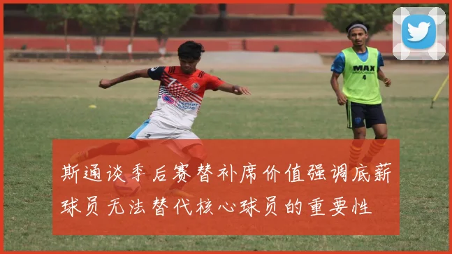 斯通谈季后赛替补席价值强调底薪球员无法替代核心球员的重要性