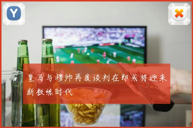 皇马与穆帅再度谈判在即或将迎来新教练时代