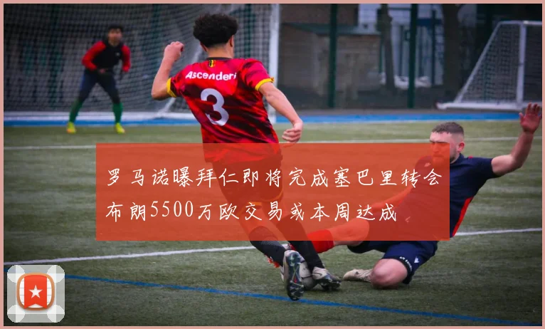 罗马诺曝拜仁即将完成塞巴里转会布朗5500万欧交易或本周达成