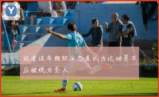 记者谈布朗职业态度认为运动员不应被视为圣人