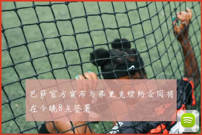 巴萨官方宣布与弗里克续约合同将在今晚8点签署