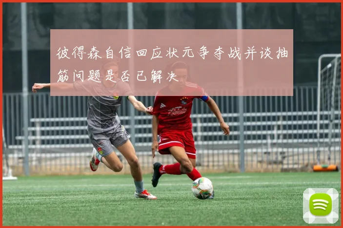 彼得森自信回应状元争夺战并谈抽筋问题是否已解决