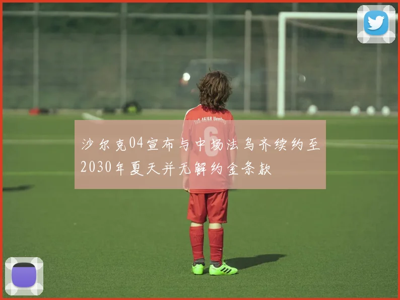 沙尔克04宣布与中场法乌齐续约至2030年夏天并无解约金条款