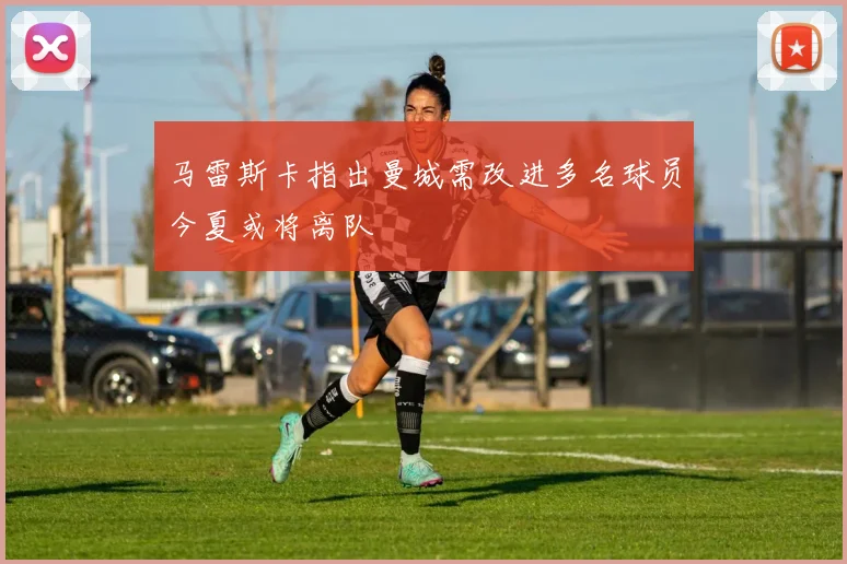 马雷斯卡指出曼城需改进多名球员今夏或将离队
