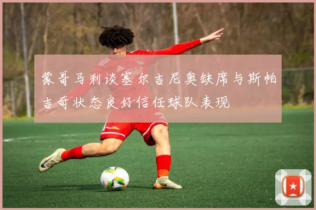 蒙哥马利谈塞尔吉尼奥缺席与斯帕吉奇状态良好信任球队表现