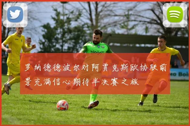 罗纳德德波尔对阿贾克斯欧协联前景充满信心期待半决赛之旅