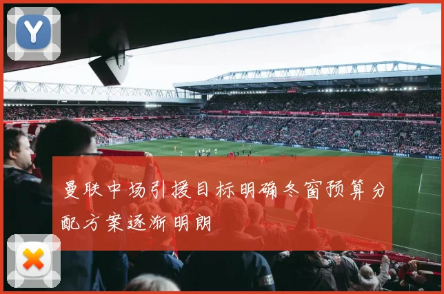 曼联中场引援目标明确冬窗预算分配方案逐渐明朗