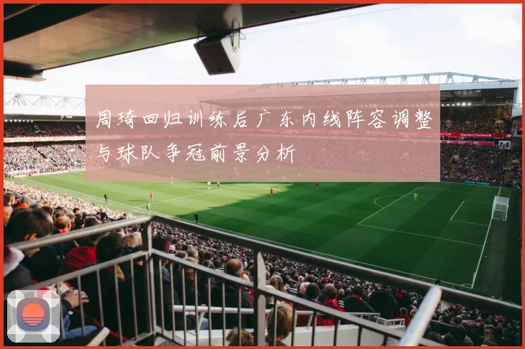 周琦回归训练后广东内线阵容调整与球队争冠前景分析