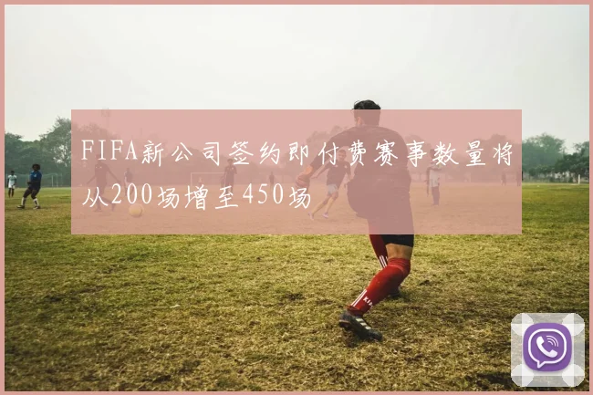 FIFA新公司签约即付费赛事数量将从200场增至450场
